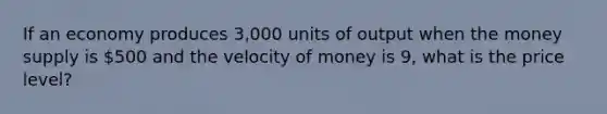 If an economy produces 3,000 units of output when the <a href='https://www.questionai.com/knowledge/kiY8nlPo85-money-supply' class='anchor-knowledge'>money supply</a> is 500 and the <a href='https://www.questionai.com/knowledge/kJSMqxM9U8-velocity-of-money' class='anchor-knowledge'>velocity of money</a> is 9, what is the price level?