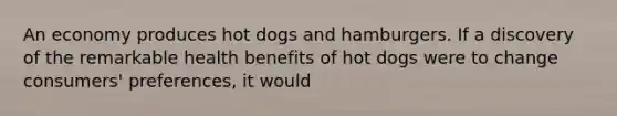 An economy produces hot dogs and hamburgers. If a discovery of the remarkable health benefits of hot dogs were to change consumers' preferences, it would