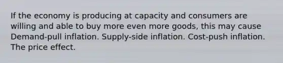 If the economy is producing at capacity and consumers are willing and able to buy more even more goods, this may cause Demand-pull inflation. Supply-side inflation. Cost-push inflation. The price effect.