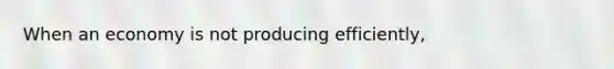 When an economy is not producing efficiently,