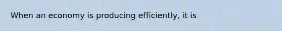 When an economy is producing efficiently, it is