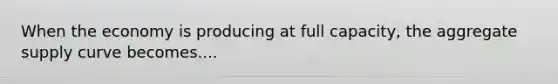 When the economy is producing at full capacity, the aggregate supply curve becomes....