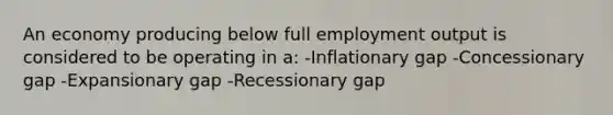 An economy producing below full employment output is considered to be operating in a: -Inflationary gap -Concessionary gap -Expansionary gap -Recessionary gap