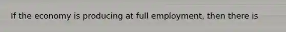 If the economy is producing at full employment, then there is