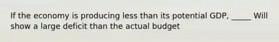 If the economy is producing less than its potential GDP, _____ Will show a large deficit than the actual budget