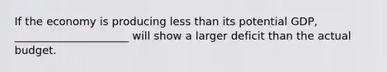 If the economy is producing less than its potential GDP, _____________________ will show a larger deficit than the actual budget.