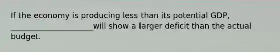 If the economy is producing less than its potential GDP, _____________________will show a larger deficit than the actual budget.