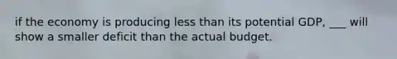 if the economy is producing less than its potential GDP, ___ will show a smaller deficit than the actual budget.