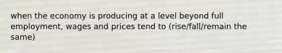 when the economy is producing at a level beyond full employment, wages and prices tend to (rise/fall/remain the same)