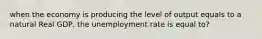 when the economy is producing the level of output equals to a natural Real GDP, the unemployment rate is equal to?