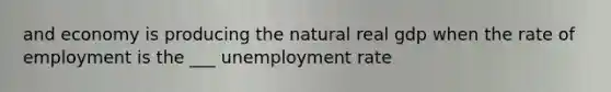 and economy is producing the natural real gdp when the rate of employment is the ___ unemployment rate