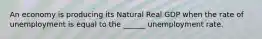 An economy is producing its Natural Real GDP when the rate of unemployment is equal to the ______ unemployment rate.