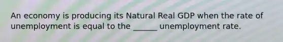 An economy is producing its Natural Real GDP when the rate of unemployment is equal to the ______ unemployment rate.