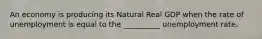 An economy is producing its Natural Real GDP when the rate of unemployment is equal to the __________ unemployment rate.