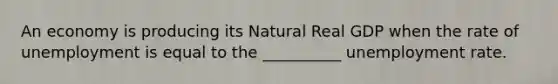 An economy is producing its Natural Real GDP when the rate of unemployment is equal to the __________ unemployment rate.