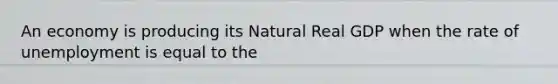 An economy is producing its Natural Real GDP when the rate of unemployment is equal to the