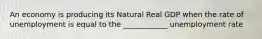 An economy is producing its Natural Real GDP when the rate of unemployment is equal to the ____________ unemployment rate