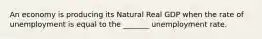 An economy is producing its Natural Real GDP when the rate of unemployment is equal to the _______ unemployment rate.