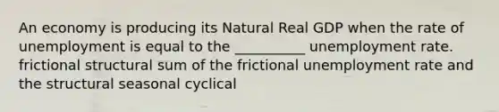 An economy is producing its Natural Real GDP when the rate of unemployment is equal to the __________ <a href='https://www.questionai.com/knowledge/kh7PJ5HsOk-unemployment-rate' class='anchor-knowledge'>unemployment rate</a>. frictional structural sum of the frictional unemployment rate and the structural seasonal cyclical