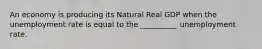 An economy is producing its Natural Real GDP when the unemployment rate is equal to the __________ unemployment rate.