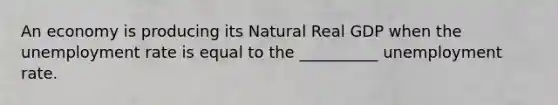 An economy is producing its Natural Real GDP when the unemployment rate is equal to the __________ unemployment rate.