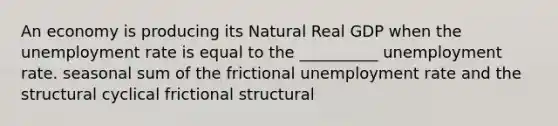 An economy is producing its Natural Real GDP when the unemployment rate is equal to the __________ unemployment rate. seasonal sum of the frictional unemployment rate and the structural cyclical frictional structural