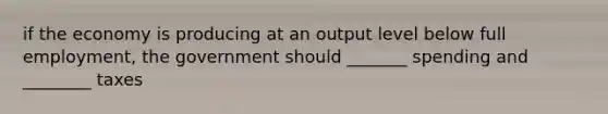 if the economy is producing at an output level below full employment, the government should _______ spending and ________ taxes