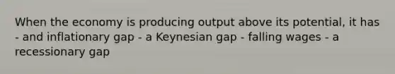 When the economy is producing output above its potential, it has - and inflationary gap - a Keynesian gap - falling wages - a recessionary gap