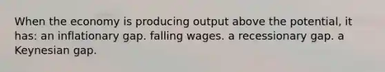 When the economy is producing output above the potential, it has: an inflationary gap. falling wages. a recessionary gap. a Keynesian gap.