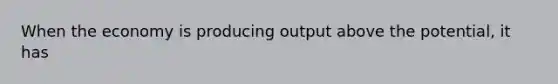 When the economy is producing output above the potential, it has