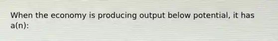 When the economy is producing output below potential, it has a(n):