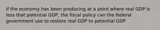 if the economy has been producing at a point where real GDP is less that potential GDP, the <a href='https://www.questionai.com/knowledge/kPTgdbKdvz-fiscal-policy' class='anchor-knowledge'>fiscal policy</a> can the federal government use to restore real GDP to potential GDP