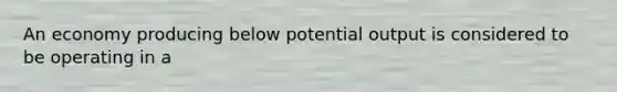 An economy producing below potential output is considered to be operating in a