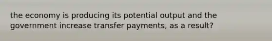 the economy is producing its potential output and the government increase transfer payments, as a result?