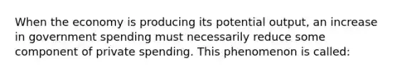 When the economy is producing its potential output, an increase in government spending must necessarily reduce some component of private spending. This phenomenon is called: