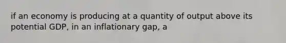 if an economy is producing at a quantity of output above its potential GDP, in an inflationary gap, a