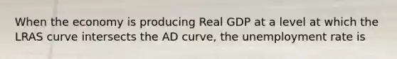 When the economy is producing Real GDP at a level at which the LRAS curve intersects the AD curve, the unemployment rate is