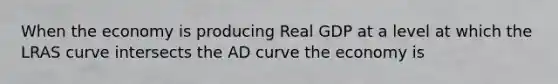 When the economy is producing Real GDP at a level at which the LRAS curve intersects the AD curve the economy is