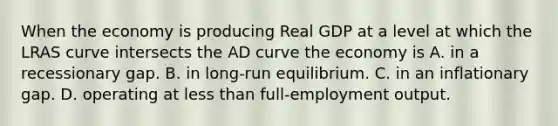 When the economy is producing Real GDP at a level at which the LRAS curve intersects the AD curve the economy is A. in a recessionary gap. B. in long-run equilibrium. C. in an inflationary gap. D. operating at less than full-employment output.