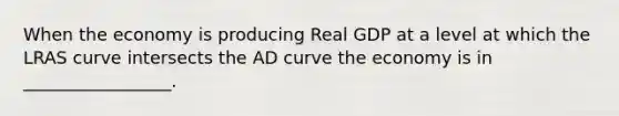 When the economy is producing Real GDP at a level at which the LRAS curve intersects the AD curve the economy is in _________________.