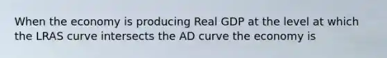 When the economy is producing Real GDP at the level at which the LRAS curve intersects the AD curve the economy is