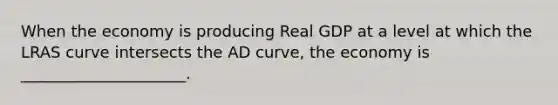 When the economy is producing Real GDP at a level at which the LRAS curve intersects the AD curve, the economy is _____________________.