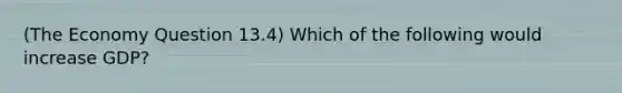 (The Economy Question 13.4) Which of the following would increase GDP?