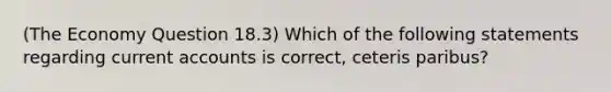 (The Economy Question 18.3) Which of the following statements regarding current accounts is correct, ceteris paribus?