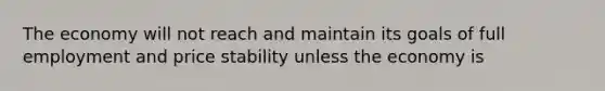 The economy will not reach and maintain its goals of full employment and price stability unless the economy is