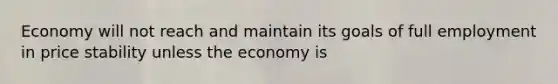 Economy will not reach and maintain its goals of full employment in price stability unless the economy is