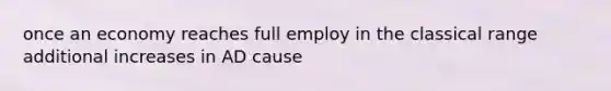 once an economy reaches full employ in the classical range additional increases in AD cause