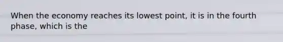 When the economy reaches its lowest point, it is in the fourth phase, which is the