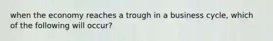 when the economy reaches a trough in a business cycle, which of the following will occur?