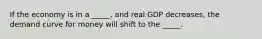 If the economy is in a _____, and real GDP decreases, the demand curve for money will shift to the _____.